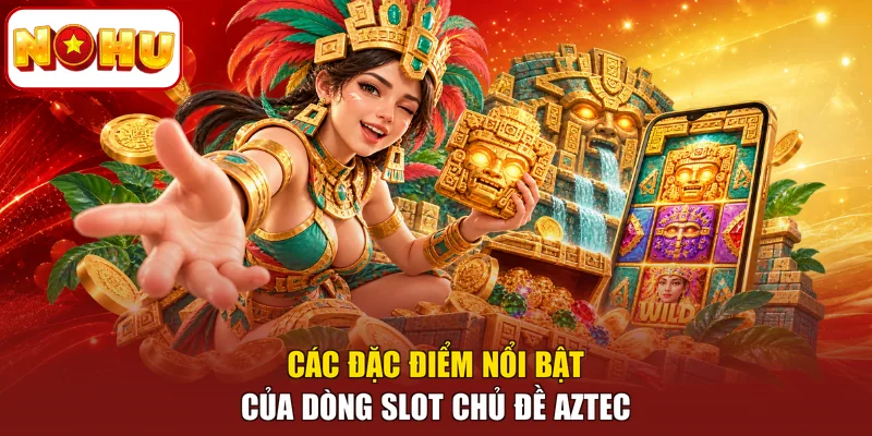 Các đặc điểm nổi bật của dòng slot chủ đề Aztec